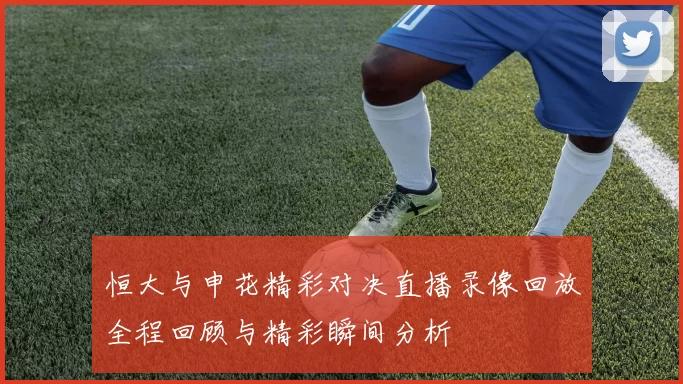 恒大与申花精彩对决直播录像回放全程回顾与精彩瞬间分析