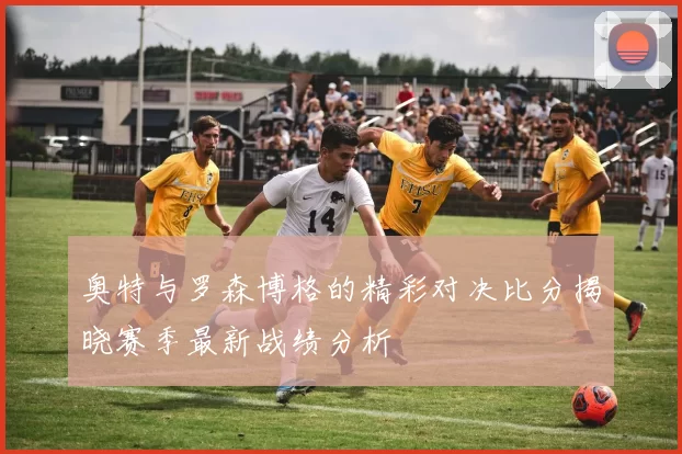 奥特与罗森博格的精彩对决比分揭晓赛季最新战绩分析