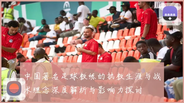 中国著名足球教练的执教生涯与战术理念深度解析与影响力探讨