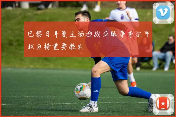 巴黎日耳曼主场迎战亚眠争夺法甲积分榜重要胜利