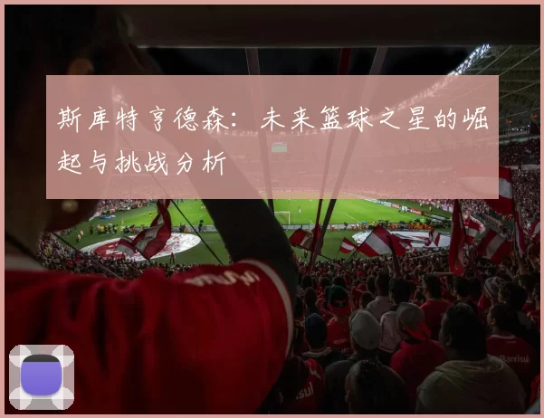 斯库特亨德森：未来篮球之星的崛起与挑战分析