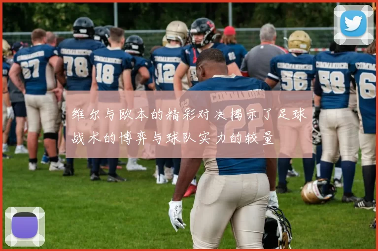 维尔与欧本的精彩对决揭示了足球战术的博弈与球队实力的较量