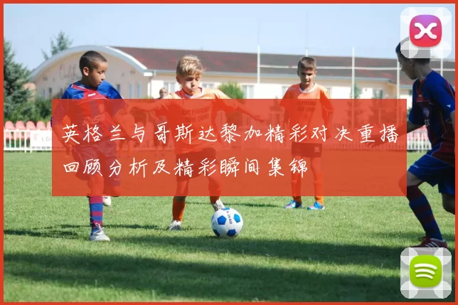 英格兰与哥斯达黎加精彩对决重播回顾分析及精彩瞬间集锦