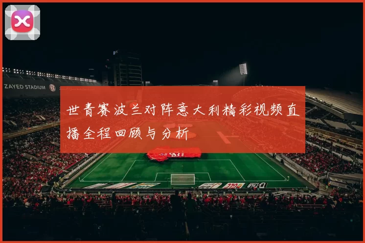世青赛波兰对阵意大利精彩视频直播全程回顾与分析