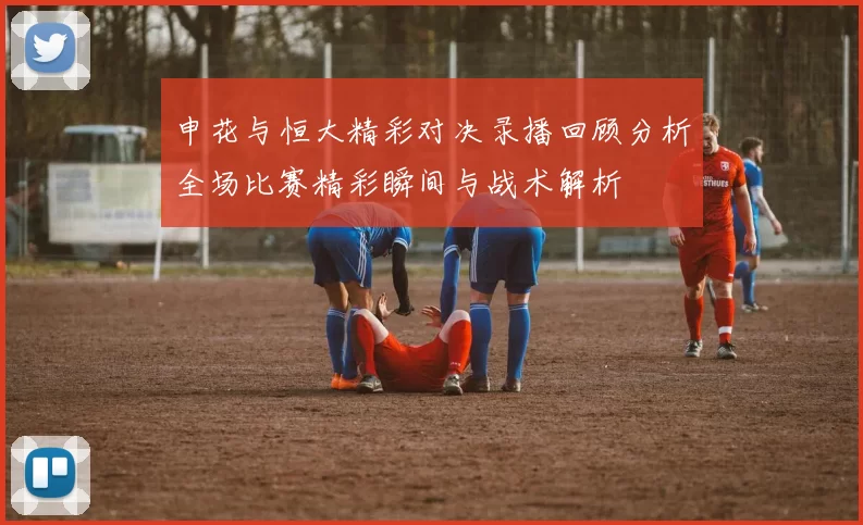 申花与恒大精彩对决录播回顾分析全场比赛精彩瞬间与战术解析