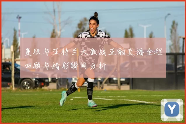 曼联与亚特兰大激战正酣直播全程回顾与精彩瞬间分析